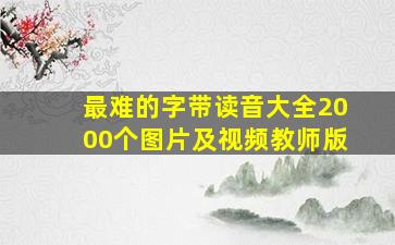 最难的字带读音大全2000个图片及视频教师版