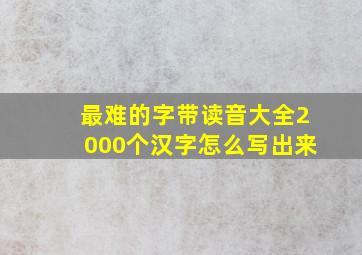 最难的字带读音大全2000个汉字怎么写出来