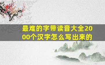 最难的字带读音大全2000个汉字怎么写出来的