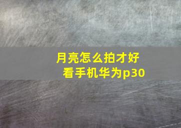 月亮怎么拍才好看手机华为p30