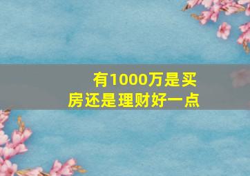 有1000万是买房还是理财好一点