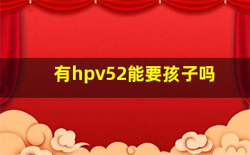 有hpv52能要孩子吗