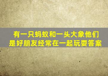 有一只蚂蚁和一头大象他们是好朋友经常在一起玩耍答案