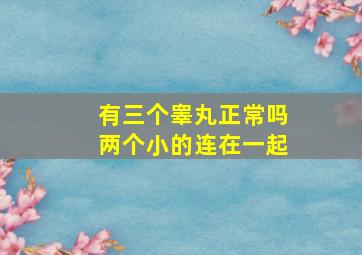 有三个睾丸正常吗两个小的连在一起