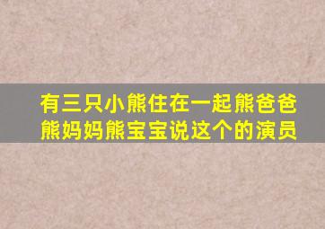 有三只小熊住在一起熊爸爸熊妈妈熊宝宝说这个的演员