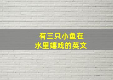 有三只小鱼在水里嬉戏的英文