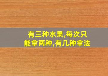 有三种水果,每次只能拿两种,有几种拿法