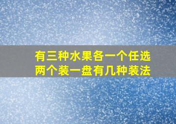 有三种水果各一个任选两个装一盘有几种装法