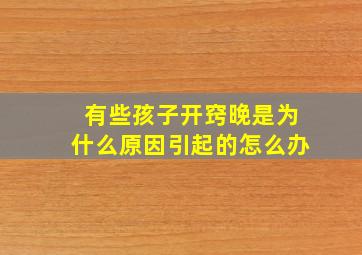 有些孩子开窍晚是为什么原因引起的怎么办