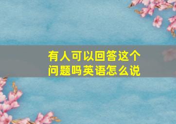 有人可以回答这个问题吗英语怎么说