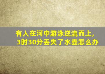 有人在河中游泳逆流而上,3时30分丢失了水壶怎么办