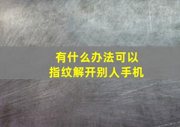 有什么办法可以指纹解开别人手机