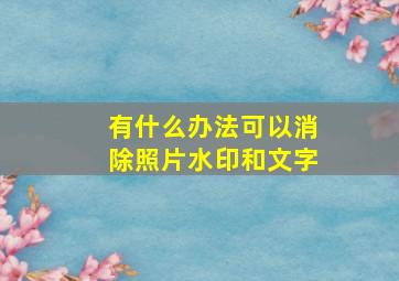 有什么办法可以消除照片水印和文字