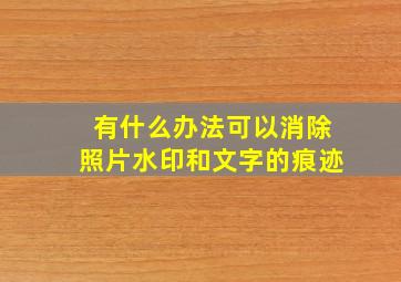 有什么办法可以消除照片水印和文字的痕迹