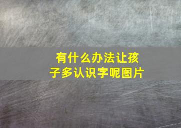 有什么办法让孩子多认识字呢图片