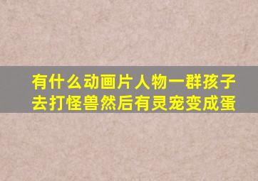 有什么动画片人物一群孩子去打怪兽然后有灵宠变成蛋