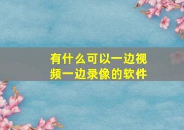 有什么可以一边视频一边录像的软件