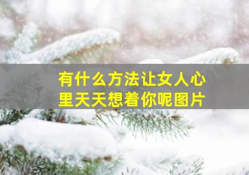 有什么方法让女人心里天天想着你呢图片