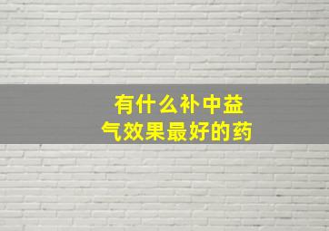 有什么补中益气效果最好的药