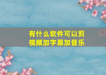 有什么软件可以剪视频加字幕加音乐