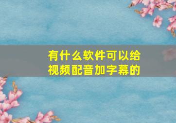 有什么软件可以给视频配音加字幕的