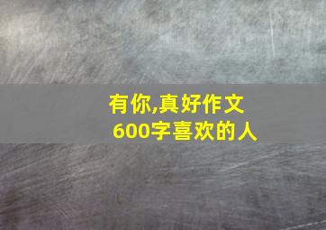 有你,真好作文600字喜欢的人