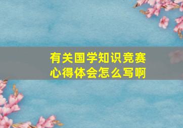 有关国学知识竞赛心得体会怎么写啊