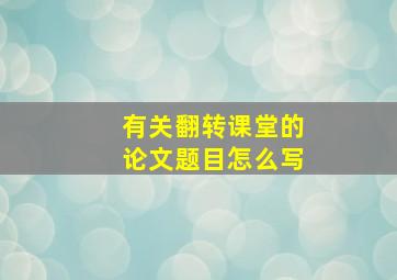 有关翻转课堂的论文题目怎么写