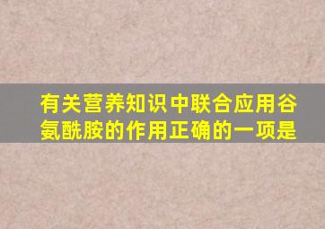 有关营养知识中联合应用谷氨酰胺的作用正确的一项是