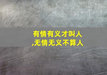 有情有义才叫人,无情无义不算人