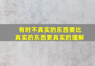 有时不真实的东西要比真实的东西更真实的理解