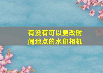 有没有可以更改时间地点的水印相机