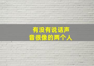 有没有说话声音很像的两个人