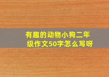 有趣的动物小狗二年级作文50字怎么写呀