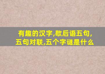 有趣的汉字,歇后语五句,五句对联,五个字谜是什么