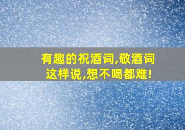 有趣的祝酒词,敬酒词这样说,想不喝都难!