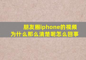 朋友圈iphone的视频为什么那么清楚呢怎么回事