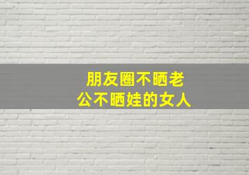 朋友圈不晒老公不晒娃的女人