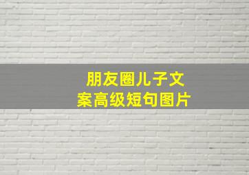 朋友圈儿子文案高级短句图片