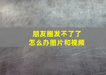 朋友圈发不了了怎么办图片和视频