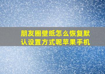 朋友圈壁纸怎么恢复默认设置方式呢苹果手机