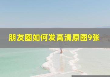 朋友圈如何发高清原图9张