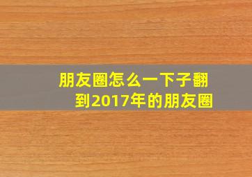 朋友圈怎么一下子翻到2017年的朋友圈