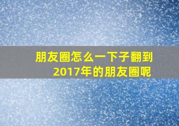 朋友圈怎么一下子翻到2017年的朋友圈呢