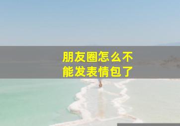 朋友圈怎么不能发表情包了