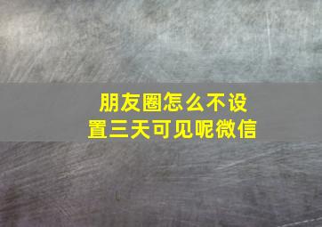 朋友圈怎么不设置三天可见呢微信