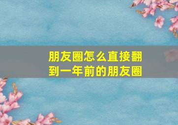 朋友圈怎么直接翻到一年前的朋友圈