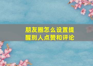 朋友圈怎么设置提醒别人点赞和评论