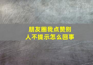 朋友圈我点赞别人不提示怎么回事