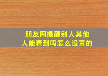 朋友圈提醒别人其他人能看到吗怎么设置的